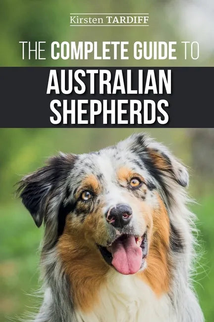 The Complete Guide to Australian Shepherds: Learn Everything You Need to Know About Raising, Training, and Successfully Living with Your New Aussie - Paperback
