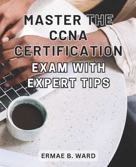 Master the CCNA Certification Exam with Expert Tips: Unlock Your Potential in Networking and Achieve CCNA Certification with this Comprehensive Exam P - Paperback