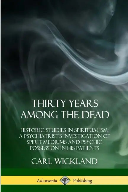 Thirty Years Among the Dead: Historic Studies in Spiritualism; A Psychiatrist's Investigation of Spirit Mediums and Psychic Possession in his Patients - Paperback