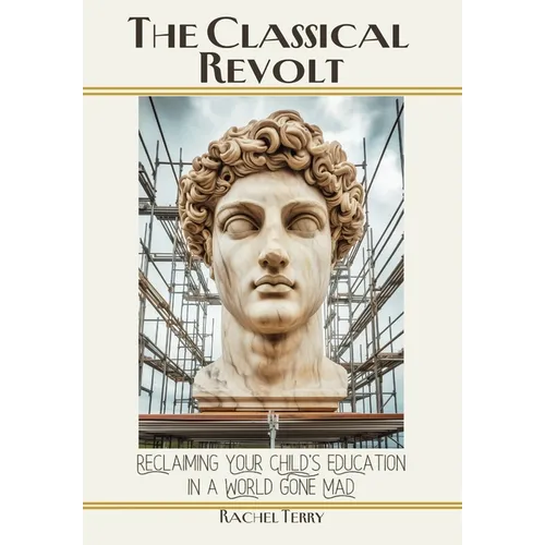 The Classical Revolt: Reclaiming Your Child's Education in a World Gone Mad - Hardcover