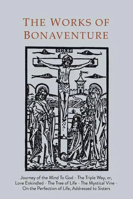 Works of Bonaventure: Journey of the Mind To God - The Triple Way, or, Love Enkindled - The Tree of Life - The Mystical Vine - On the Perfec - Paperback