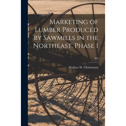 Marketing of Lumber Produced by Sawmills in the Northeast. Phase 1; 478 - Paperback