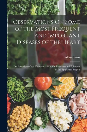 Observations On Some of the Most Frequent and Important Diseases of the Heart: On Aneurism of the Thoracic Aorta; On Preternatural Pulsation in the Ep - Paperback