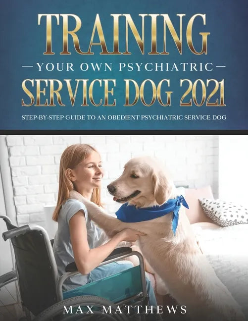 Training Your Own Psychiatric Service Dog 2021: Step-By-Step Guide to an Obedient Psychiatric Service Dog - Paperback