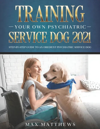 Training Your Own Psychiatric Service Dog 2021: Step-By-Step Guide to an Obedient Psychiatric Service Dog - Paperback