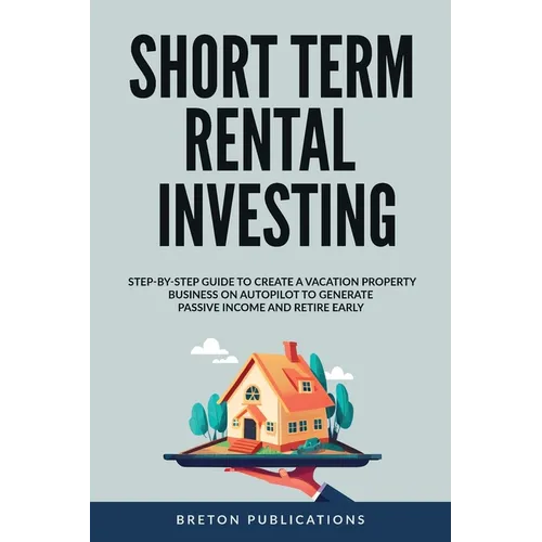 Short Term Rental Investing: Step-By-Step Guide to Create a Vacation Property Business on Autopilot to Generate Passive Income and Retire Early - Paperback