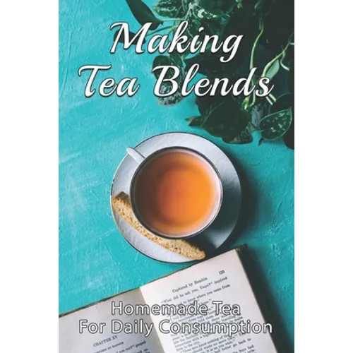 Making Tea Blends: Homemade Tea For Daily Consumption: Simple Homemade Tea - Paperback