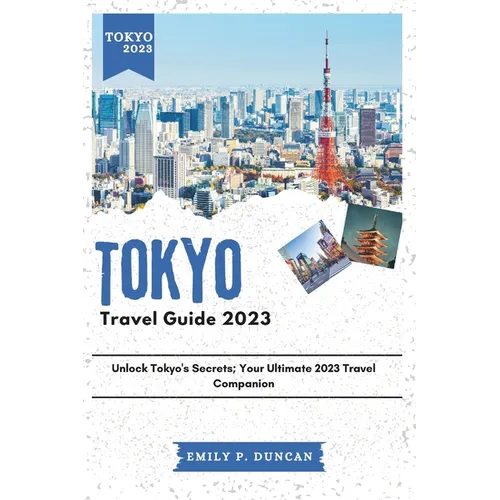 Tokyo Travel Guide 2023: Unlock Tokyo's Secrets; Your Ultimate 2023 Travel Companion - Paperback