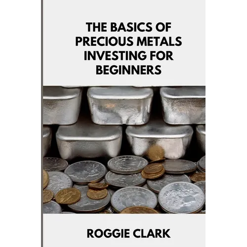 The Basics of Precious Metals Investing for Beginners: How to Invest in Gold, Silver, Platinum, and Palladium for Long-Term Wealth - Paperback