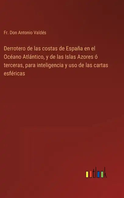 Derrotero de las costas de España en el Océano Atlántico, y de las Islas Azores ó terceras, para inteligencia y uso de las cartas esféricas - Hardcover