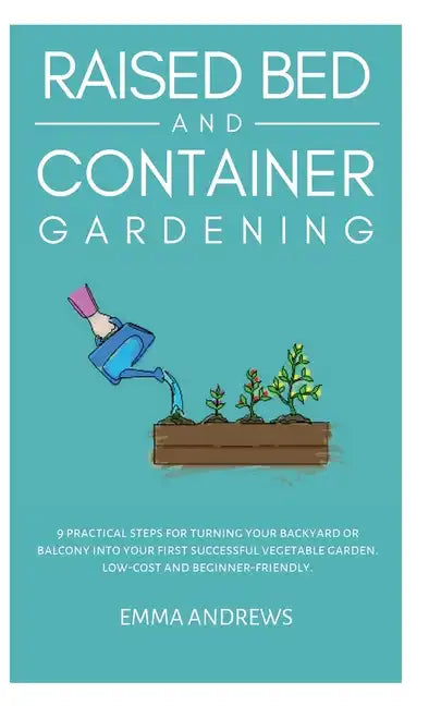 Raised Bed and Container Gardening: 9 Practical Steps For Turning Your Backyard or Balcony Into Your First Successful Vegetable Garden. Low-Cost and B - Hardcover