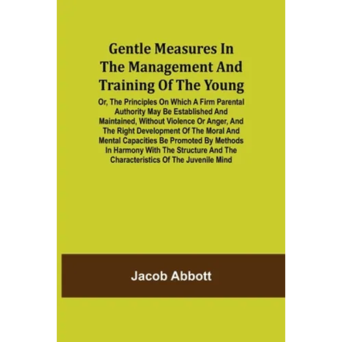Gentle Measures in the Management and Training of the Young; Or, the Principles on Which a Firm Parental Authority May Be Established and Maintained, - Paperback