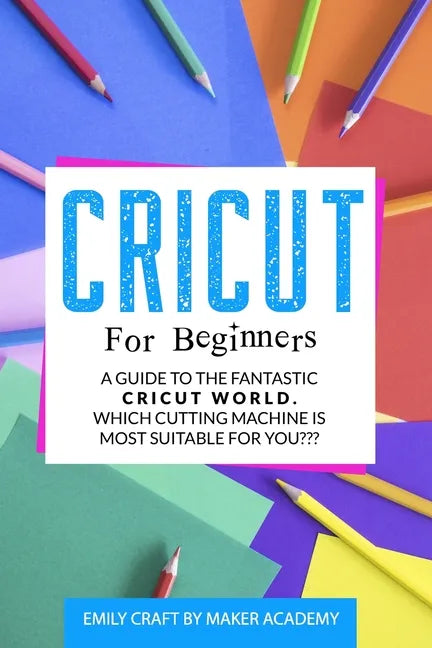 Cricut for Beginners: A Guide to the Fantastic Cricut World. Which Cutting Machine Is Most Suitable For You? - Paperback
