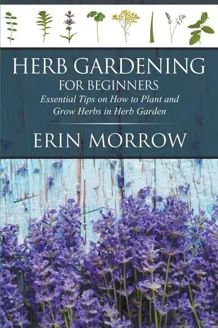 Herb Gardening For Beginners: Essential Tips on How to Plant and Grow Herbs in Herb Garden - Paperback
