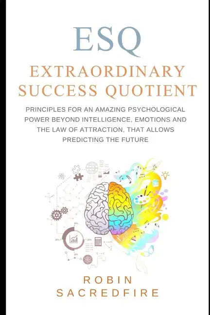 ESQ - Extraordinary Success Quotient(TM): Principles for an Amazing Psychological Power Beyond Intelligence, Emotions and Law of Attraction, that Allo - Paperback