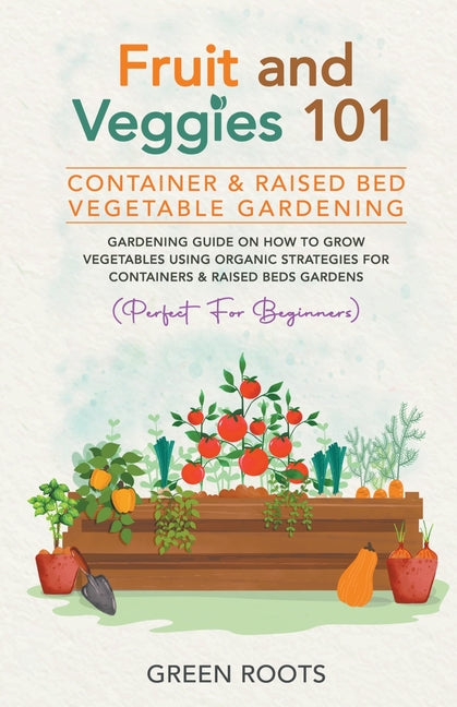 Fruit and Veggies 101 - Container & Raised Beds Vegetable Garden: Gardening Guide On How To Grow Vegetables Using Organic Strategies For Containers & - Paperback