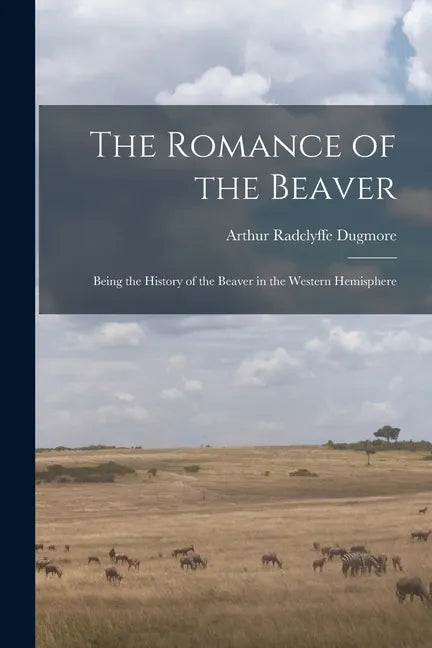 The Romance of the Beaver: Being the History of the Beaver in the Western Hemisphere - Paperback