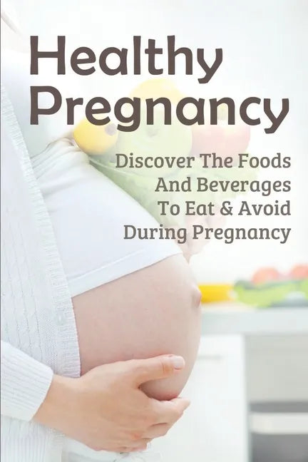 Healthy Pregnancy: Discover The Foods And Beverages To Eat & Avoid During Pregnancy: Pregnancy Questions To Ask - Paperback