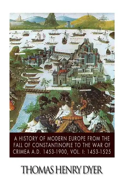 A History of Modern Europe from the Fall of Constantinople to the War of Crimea A.D. 1453-1900, Vol. I: 1453-1525 - Paperback