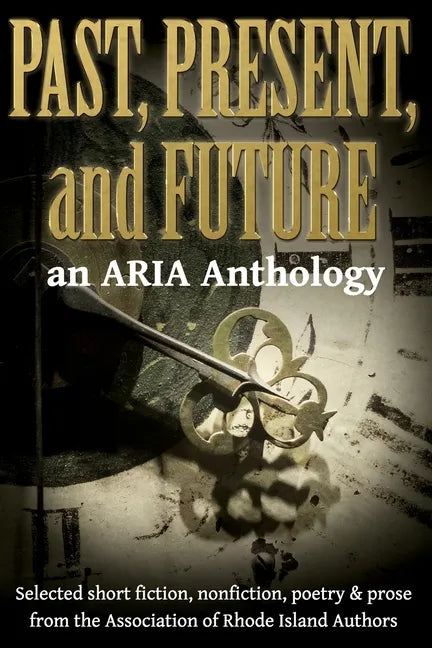 Past, Present, and Future: Selected short fiction, non-fiction, poetry & prose from The Association of Rhode Island Authors - Paperback
