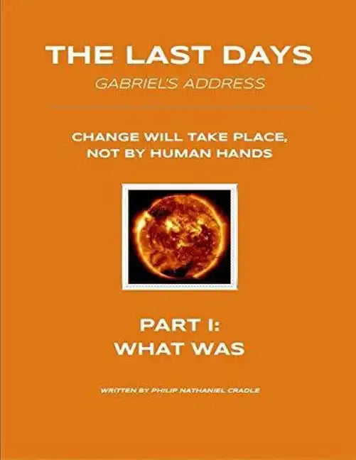 The Last Days - Gabriel's Address - Part 1: What Was: The Last Days According to an Angel of God - Paperback