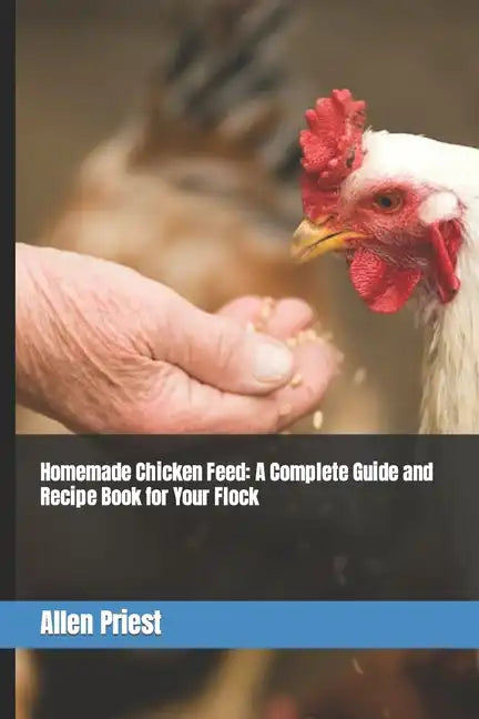 Homemade Chicken Feed: A Complete Guide and Recipe Book for Your Flock - Paperback