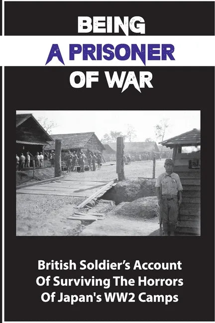 Being A Prisoner Of War: British Soldier's Account Of Surviving The Horrors Of Japan's WW2 Camps - Paperback