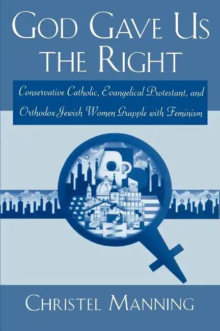 God Gave Us the Right: Conservative Catholic, Evangelical Protestant, and Orthodox Jewish Women Grapple with Feminism - Paperback