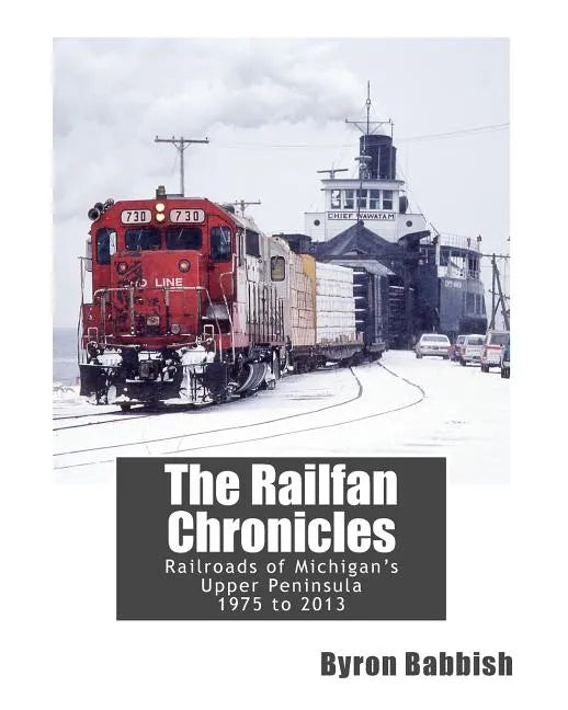 The Railfan Chronicles, Railroads of Michigan's Upper Peninsula, 1975 to 2013 - Paperback