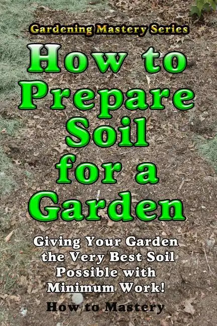 How to Prepare Soil for a Garden: Giving Your Garden the Very Best Soil Possible with Minimum Work! - Paperback
