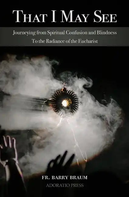 That I May See: Journeying from Spiritual Confusion and Blindness To the Radiance of the Eucharist - Paperback