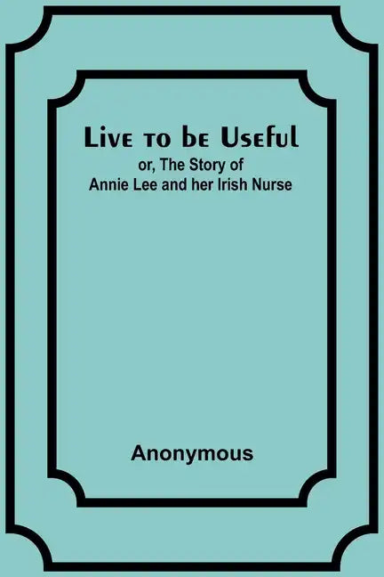 Live to be Useful: or, The Story of Annie Lee and her Irish Nurse - Paperback