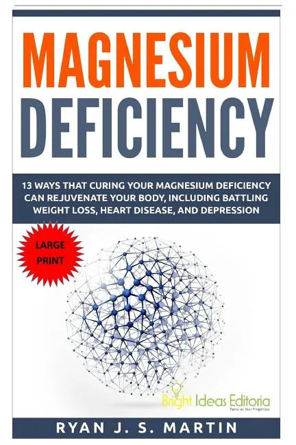 Magnesium Deficiency: Weight Loss, Heart Disease and Depression, 13 Ways that Curing Your Magnesium Deficiency Can Rejuvenate Your Body (Vit - Paperback