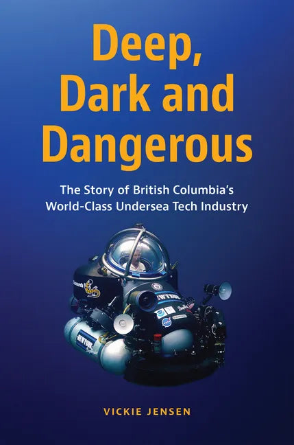 Deep, Dark and Dangerous: The Story of British Columbia's World-Class Undersea Tech Industry - Hardcover