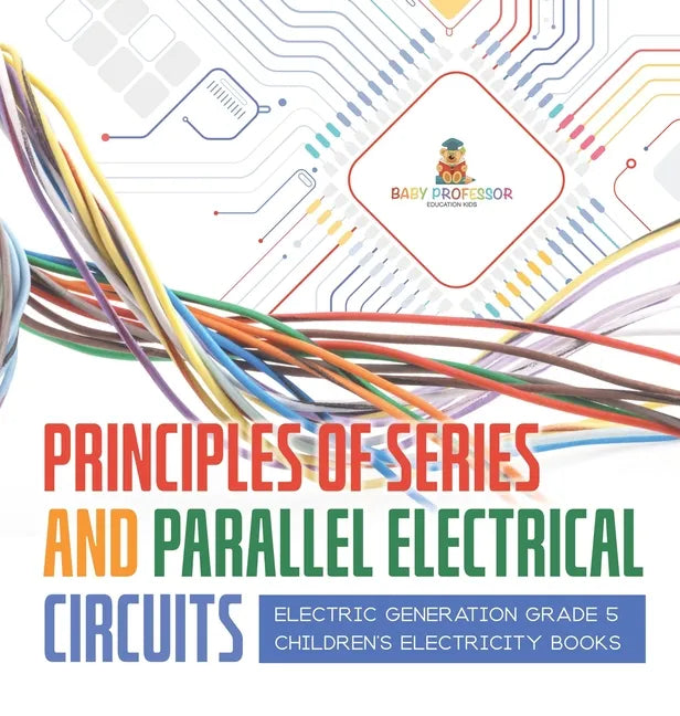 Principles of Series and Parallel Electrical Circuits Electric Generation Grade 5 Children's Electricity Books - Hardcover