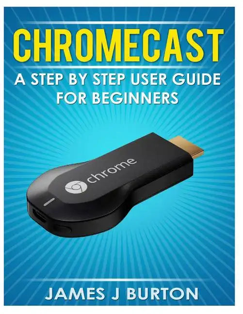 Chromecast: A Step by Step User Guide for Beginners - Paperback
