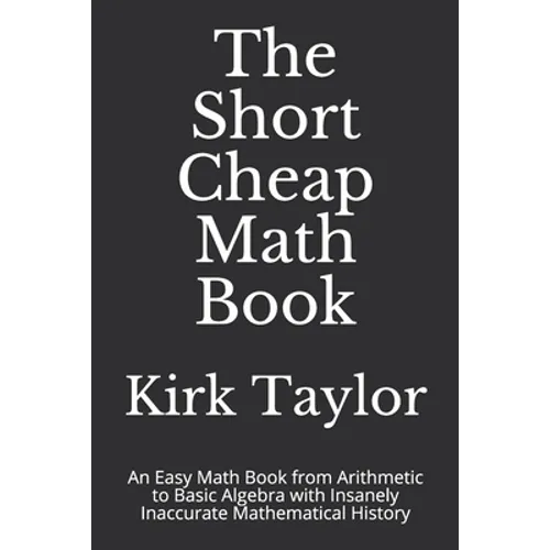 The Short Cheap Math Book: An Easy Math Book from Arithmetic to Basic Algebra with Insanely Inaccurate Mathematical History - Paperback