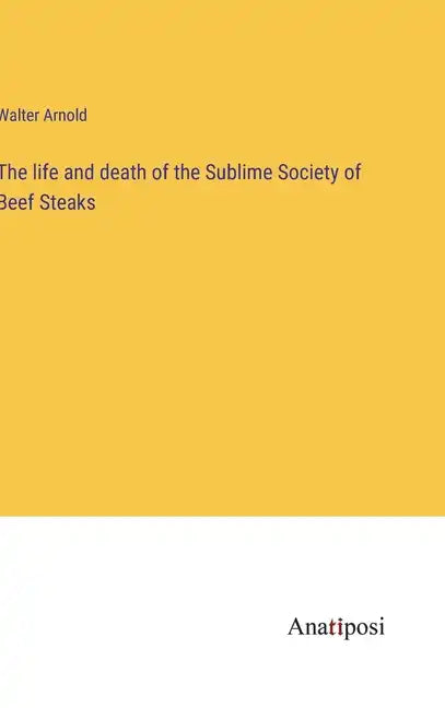 The life and death of the Sublime Society of Beef Steaks - Hardcover