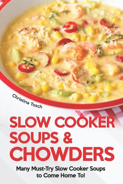 Slow Cooker Soups & Chowders: Many Must-Try Slow Cooker Soups to Come Home To! - Paperback