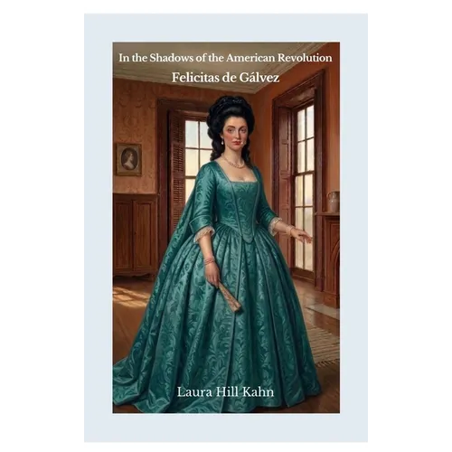 In the Shadows of the American Revolution: Felicitas de Gálvez: Felicitas de Galvez: Felicitas St. Maxent - Hardcover
