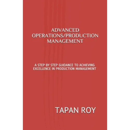 Advanced Operations/Production Management: A Step by Step Guidance to Achieving Excellence in Production Management - Paperback
