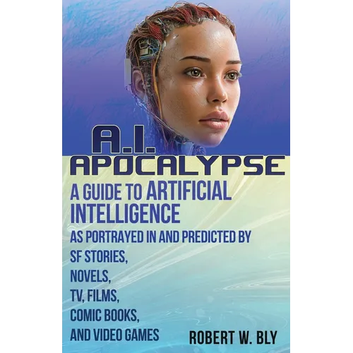 AI Apocalypse: A Guide to Artificial Intelligence as Portrayed in and Predicted By SF Stories, Novels, TV, Films, Comic Books, and Video Games - Paperback