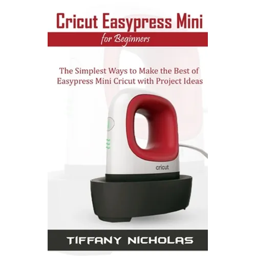 Cricut Easypress Mini for Beginners: The Simplest Ways to Make the Best of Easypress Mini Cricut with Project Ideas - Paperback