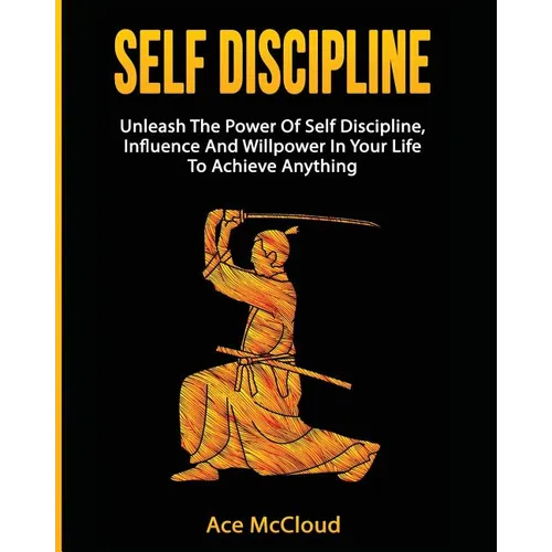 Self Discipline: Unleash The Power Of Self Discipline, Influence And Willpower In Your Life To Achieve Anything - Paperback
