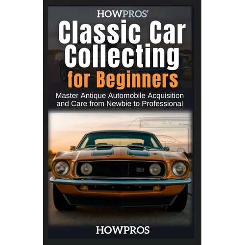 HowPros' Classic Car Collecting for Beginners: Master Antique Automobile Acquisition and Care from Newbie to Professional - Paperback