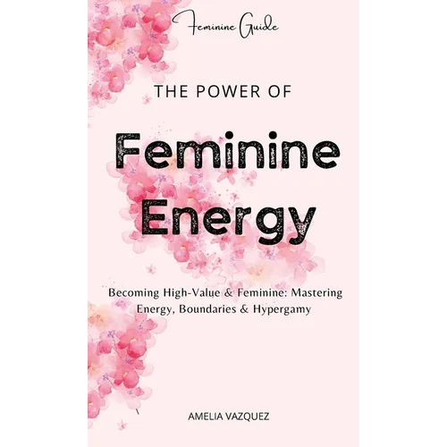 The Power of Feminine Energy: Becoming High-Value & Feminine: Mastering Energy, Boundaries & Hypergamy. - Hardcover