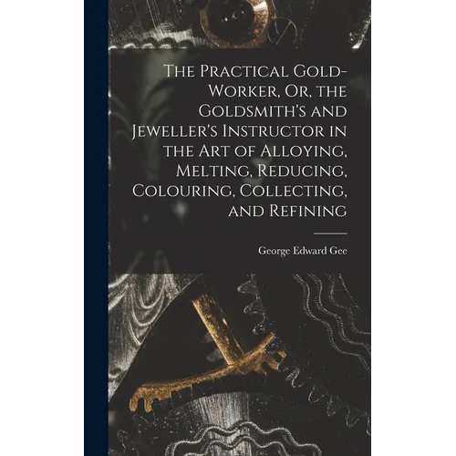 The Practical Gold-Worker, Or, the Goldsmith's and Jeweller's Instructor in the Art of Alloying, Melting, Reducing, Colouring, Collecting, and Refinin - Hardcover