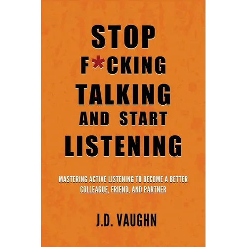Stop F*cking Talking and Start Listening: Mastering Active Listening to Become a Better Colleague, Friend, and Partner - Paperback