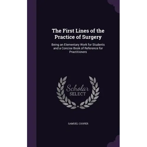The First Lines of the Practice of Surgery: Being an Elementary Work for Students and a Concise Book of Reference for Practitioners - Hardcover