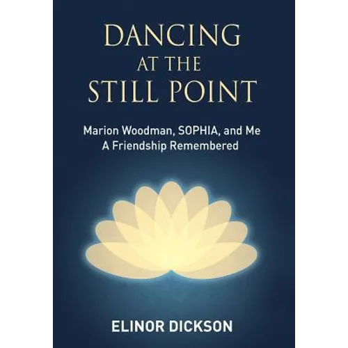 Dancing At The Still Point: Marion Woodman, SOPHIA, and Me - A Friendship Remembered - Hardcover